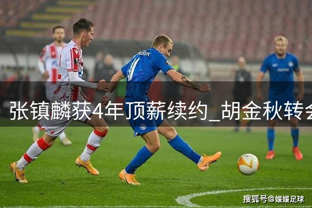 张镇麟获4年顶薪续约 胡金秋转会谈判持续胶着